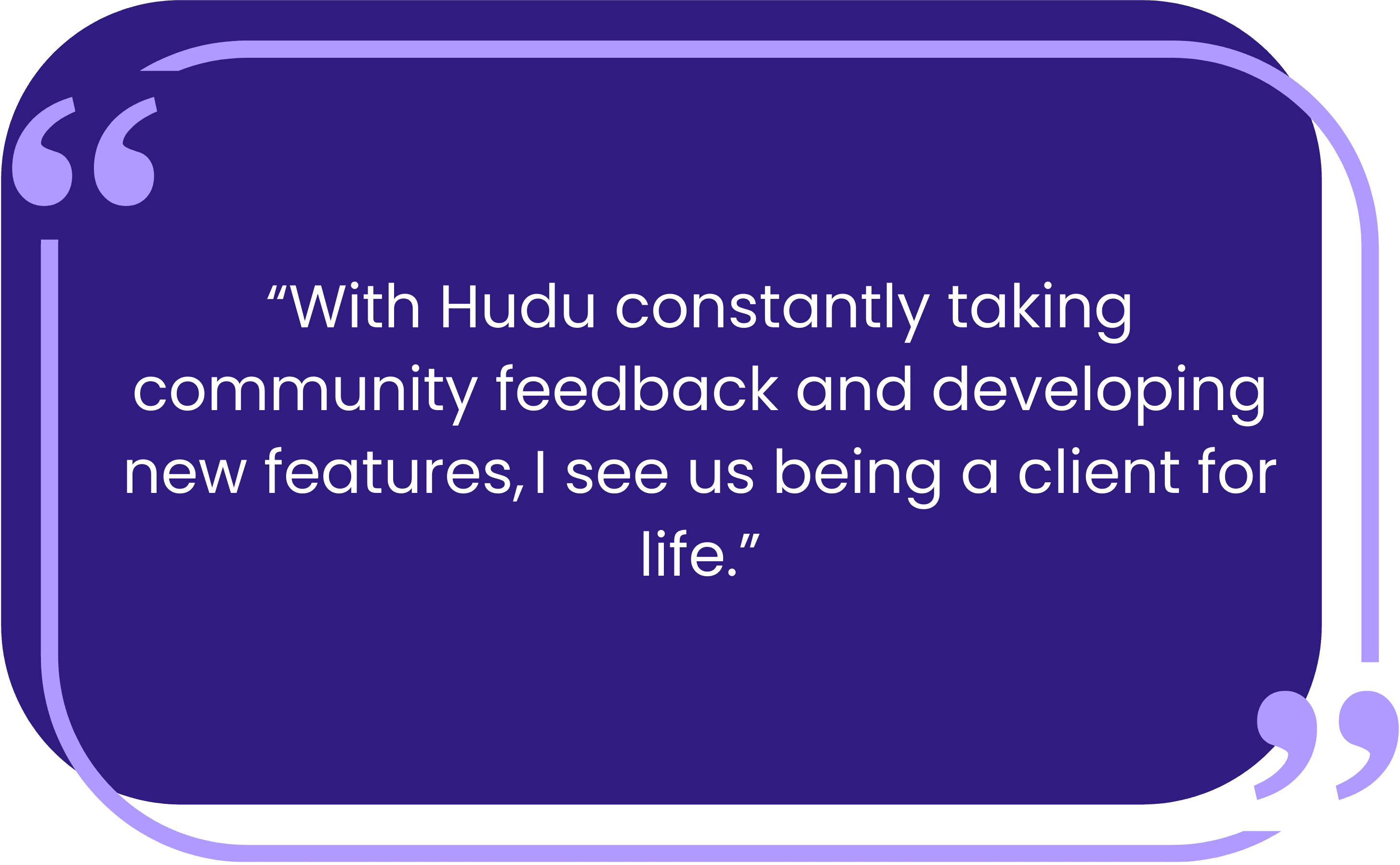 Hudu listens to MSP feedback and rapidly delivers new feature updates.